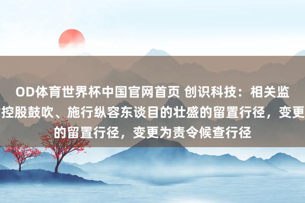 OD体育世界杯中国官网首页 创识科技：相关监察机关已铲除对控股鼓吹、施行纵容东谈目的壮盛的留置行径，变更为责令候查行径