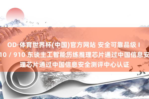 OD·体育世界杯(中国)官方网站 安全可靠品级 I 级：华为昇腾 310 / 910 东谈主工智能历练推理芯片通过中国信息安全测评中心认证