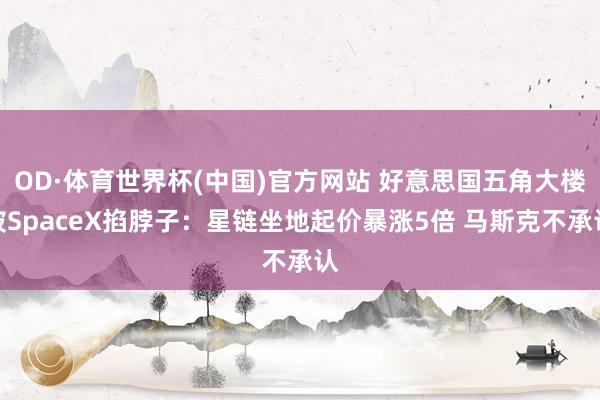 OD·体育世界杯(中国)官方网站 好意思国五角大楼被SpaceX掐脖子：星链坐地起价暴涨5倍 马斯克不承认