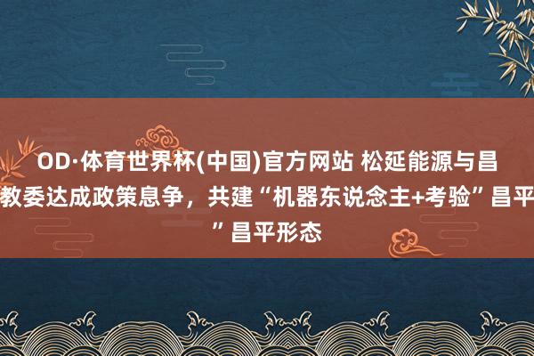 OD·体育世界杯(中国)官方网站 松延能源与昌平区教委达成政策息争，共建“机器东说念主+考验”昌平形态