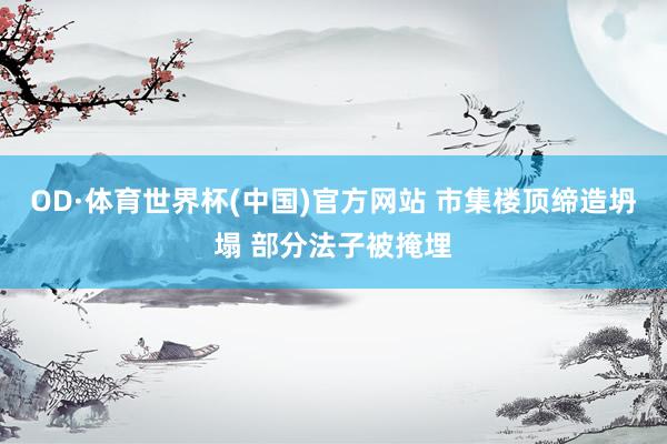 OD·体育世界杯(中国)官方网站 市集楼顶缔造坍塌 部分法子被掩埋