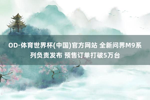 OD·体育世界杯(中国)官方网站 全新问界M9系列负责发布 预售订单打破5万台