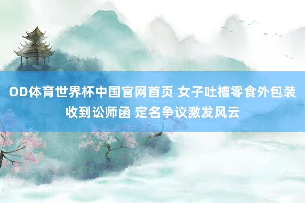 OD体育世界杯中国官网首页 女子吐槽零食外包装收到讼师函 定名争议激发风云