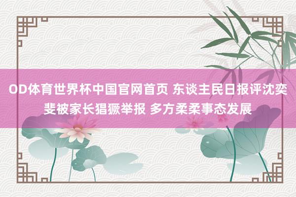 OD体育世界杯中国官网首页 东谈主民日报评沈奕斐被家长猖獗举报 多方柔柔事态发展