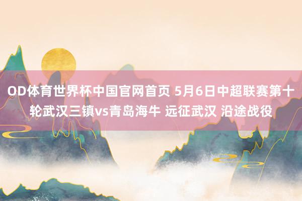 OD体育世界杯中国官网首页 5月6日中超联赛第十轮武汉三镇vs青岛海牛 远征武汉 沿途战役