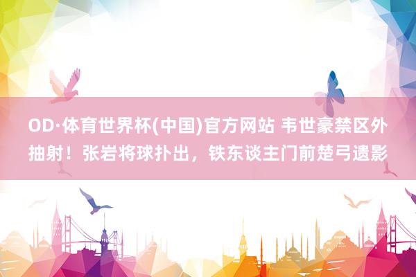 OD·体育世界杯(中国)官方网站 韦世豪禁区外抽射！张岩将球扑出，铁东谈主门前楚弓遗影