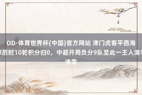 OD·体育世界杯(中国)官方网站 津门虎客平西海岸历时10轮积分归0，中超开局负分9队至此一王人清零