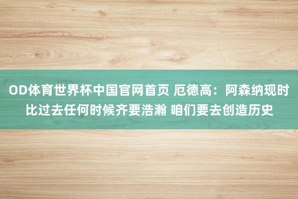 OD体育世界杯中国官网首页 厄德高：阿森纳现时比过去任何时候齐要浩瀚 咱们要去创造历史