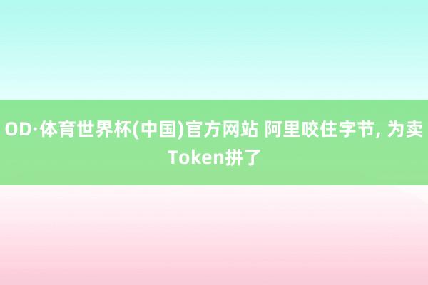 OD·体育世界杯(中国)官方网站 阿里咬住字节, 为卖Token拼了