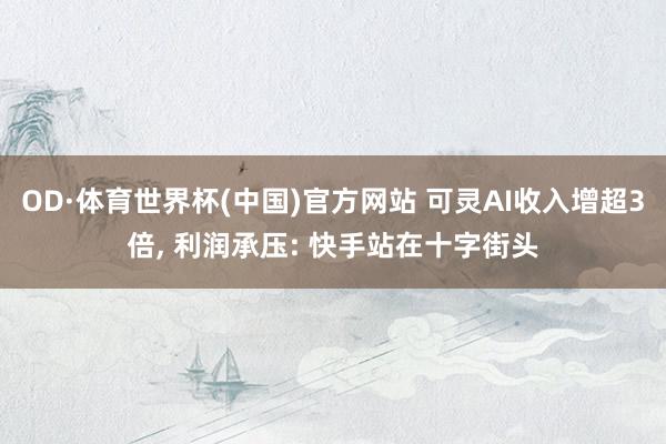 OD·体育世界杯(中国)官方网站 可灵AI收入增超3倍, 利润承压: 快手站在十字街头