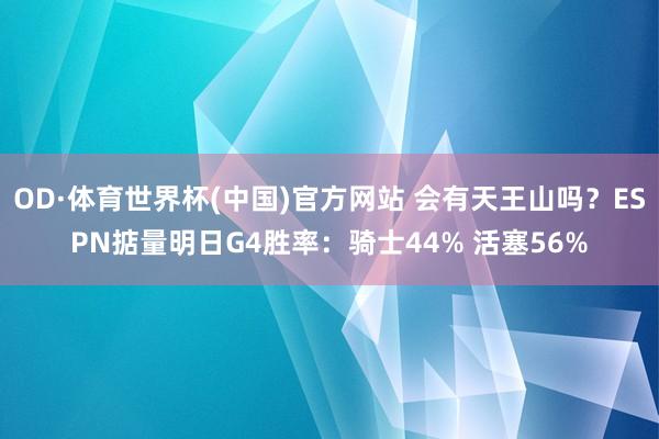 OD·体育世界杯(中国)官方网站 会有天王山吗？ESPN掂量明日G4胜率：骑士44% 活塞56%