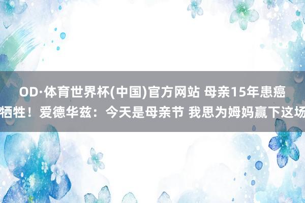 OD·体育世界杯(中国)官方网站 母亲15年患癌牺牲！爱德华兹：今天是母亲节 我思为姆妈赢下这场