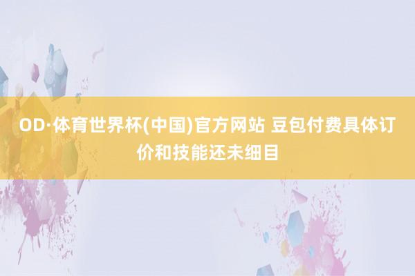 OD·体育世界杯(中国)官方网站 豆包付费具体订价和技能还未细目
