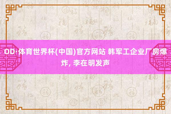 OD·体育世界杯(中国)官方网站 韩军工企业厂房爆炸, 李在明发声