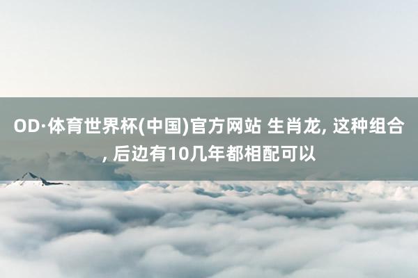 OD·体育世界杯(中国)官方网站 生肖龙, 这种组合, 后边有10几年都相配可以