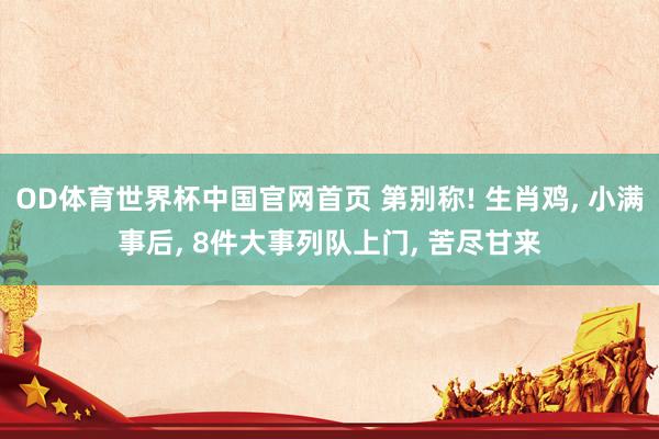 OD体育世界杯中国官网首页 第别称! 生肖鸡, 小满事后, 8件大事列队上门, 苦尽甘来