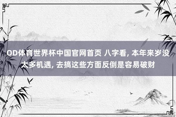 OD体育世界杯中国官网首页 八字看, 本年来岁没太多机遇, 去搞这些方面反倒是容易破财