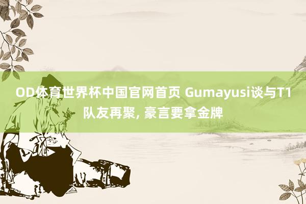 OD体育世界杯中国官网首页 Gumayusi谈与T1队友再聚, 豪言要拿金牌