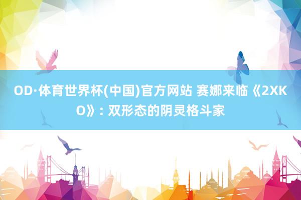 OD·体育世界杯(中国)官方网站 赛娜来临《2XKO》: 双形态的阴灵格斗家