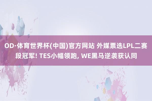 OD·体育世界杯(中国)官方网站 外媒票选LPL二赛段冠军! TES小幅领跑, WE黑马逆袭获认同