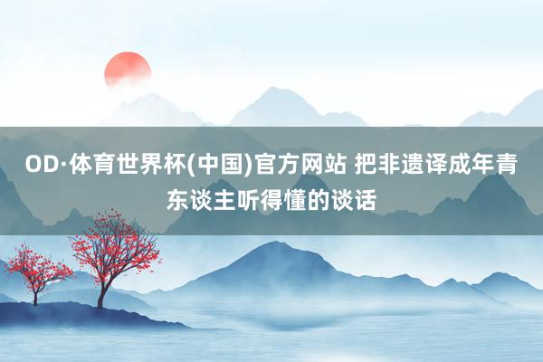 OD·体育世界杯(中国)官方网站 把非遗译成年青东谈主听得懂的谈话