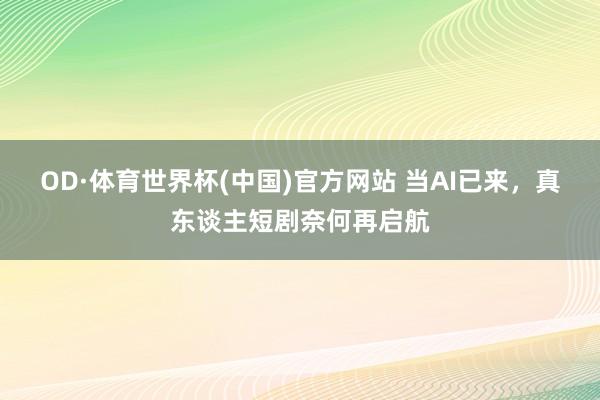 OD·体育世界杯(中国)官方网站 当AI已来，真东谈主短剧奈何再启航