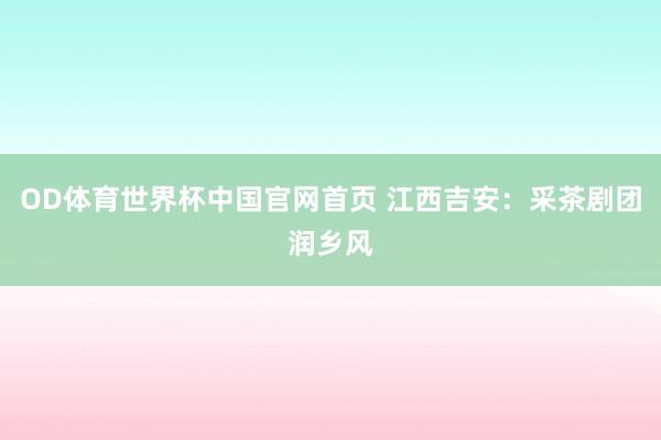 OD体育世界杯中国官网首页 江西吉安：采茶剧团润乡风