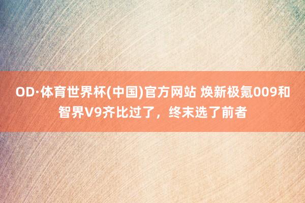 OD·体育世界杯(中国)官方网站 焕新极氪009和智界V9齐比过了，终末选了前者