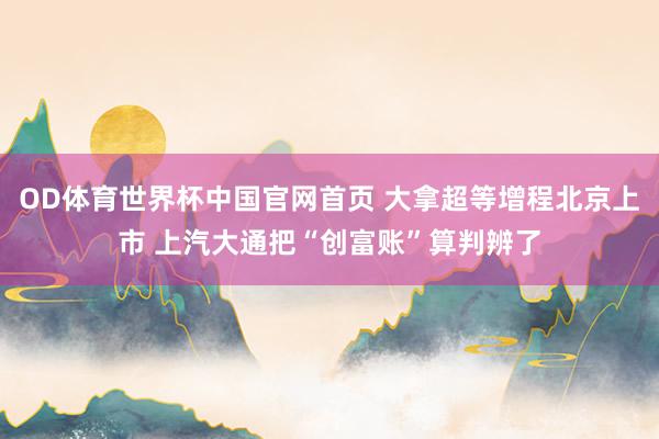 OD体育世界杯中国官网首页 大拿超等增程北京上市 上汽大通把“创富账”算判辨了