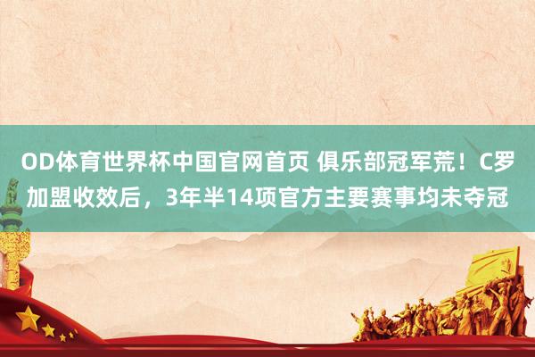 OD体育世界杯中国官网首页 俱乐部冠军荒！C罗加盟收效后，3年半14项官方主要赛事均未夺冠