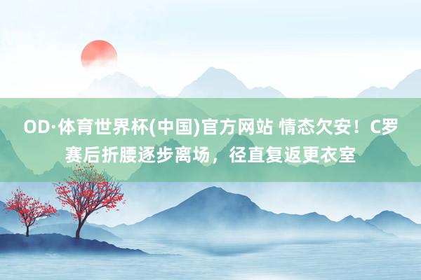 OD·体育世界杯(中国)官方网站 情态欠安！C罗赛后折腰逐步离场，径直复返更衣室