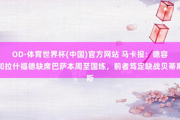 OD·体育世界杯(中国)官方网站 马卡报：德容和拉什福德缺席巴萨本周至国练，前者笃定缺战贝蒂斯