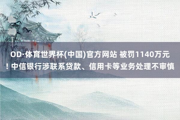 OD·体育世界杯(中国)官方网站 被罚1140万元! 中信银行涉联系贷款、信用卡等业务处理不审慎