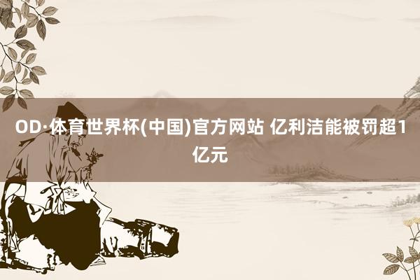 OD·体育世界杯(中国)官方网站 亿利洁能被罚超1亿元