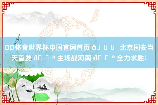 OD体育世界杯中国官网首页 💚 北京国安当天首发 💪 主场战河南 🔰 全力求胜！