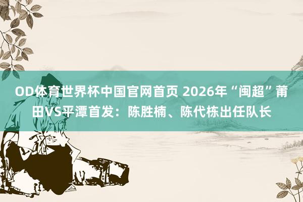 OD体育世界杯中国官网首页 2026年“闽超”莆田VS平潭首发：陈胜楠、陈代栋出任队长