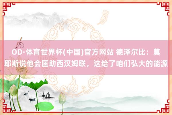 OD·体育世界杯(中国)官方网站 德泽尔比：莫耶斯说他会匡助西汉姆联，这给了咱们弘大的能源