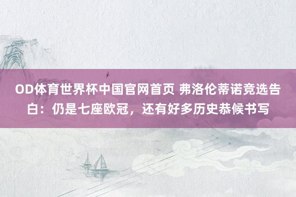OD体育世界杯中国官网首页 弗洛伦蒂诺竞选告白：仍是七座欧冠，还有好多历史恭候书写