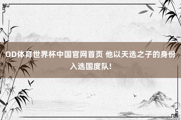 OD体育世界杯中国官网首页 他以天选之子的身份入选国度队!