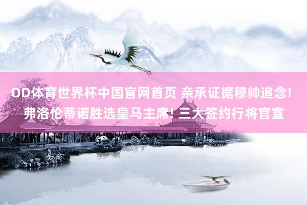 OD体育世界杯中国官网首页 亲承证据穆帅追念! 弗洛伦蒂诺胜选皇马主席! 三大签约行将官宣