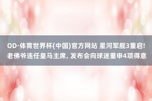 OD·体育世界杯(中国)官方网站 星河军舰3重启! 老佛爷连任皇马主席， 发布会向球迷重申4项得意