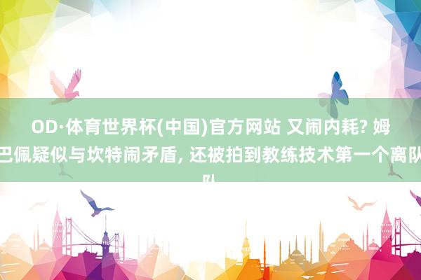 OD·体育世界杯(中国)官方网站 又闹内耗? 姆巴佩疑似与坎特闹矛盾, 还被拍到教练技术第一个离队