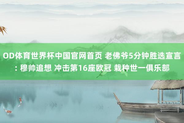OD体育世界杯中国官网首页 老佛爷5分钟胜选宣言: 穆帅追想 冲击第16座欧冠 栽种世一俱乐部