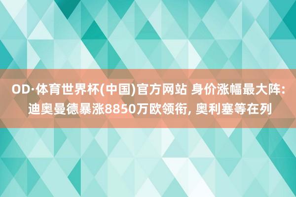 OD·体育世界杯(中国)官方网站 身价涨幅最大阵: 迪奥曼德暴涨8850万欧领衔, 奥利塞等在列