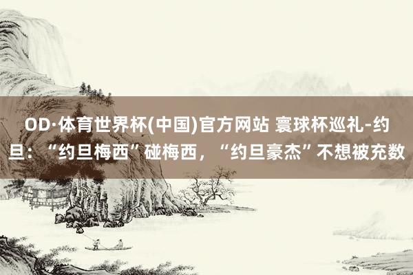 OD·体育世界杯(中国)官方网站 寰球杯巡礼-约旦：“约旦梅西”碰梅西，“约旦豪杰”不想被充数