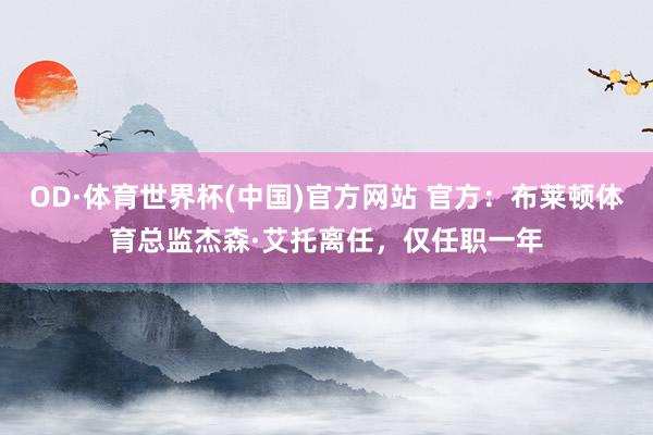 OD·体育世界杯(中国)官方网站 官方：布莱顿体育总监杰森·艾托离任，仅任职一年