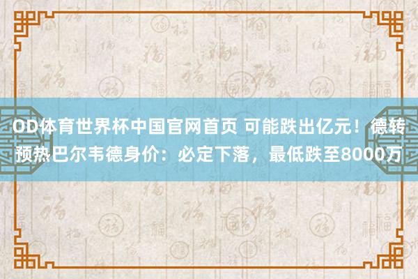 OD体育世界杯中国官网首页 可能跌出亿元!德转预热巴尔韦德身价:必定下落,最低跌至8000万