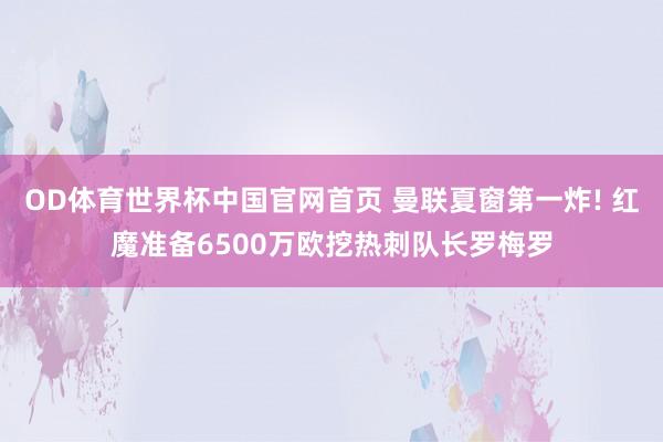 OD体育世界杯中国官网首页 曼联夏窗第一炸! 红魔准备6500万欧挖热刺队长罗梅罗