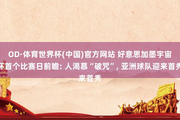OD·体育世界杯(中国)官方网站 好意思加墨宇宙杯首个比赛日前瞻: 人渴慕“破咒”， 亚洲球队迎来首秀