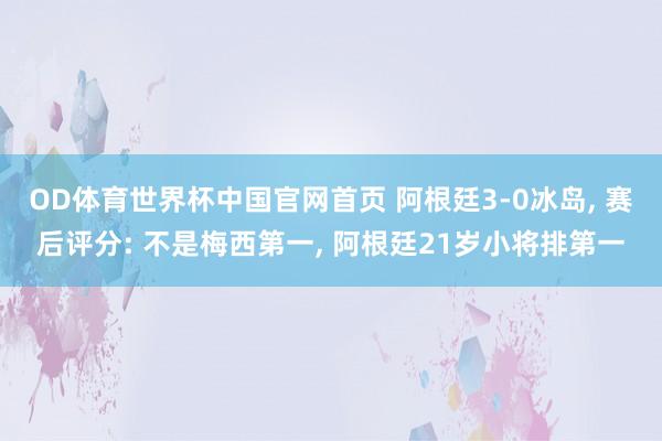 OD体育世界杯中国官网首页 阿根廷3-0冰岛， 赛后评分: 不是梅西第一， 阿根廷21岁小将排第一